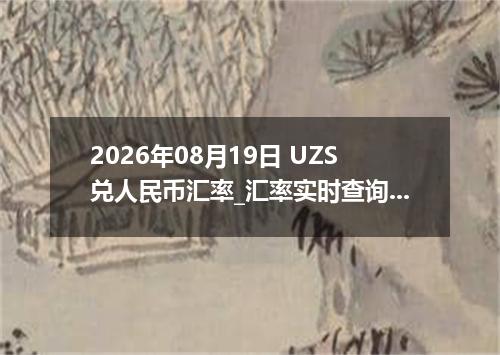 2026年08月19日 UZS兑人民币汇率_汇率实时查询UZS行情