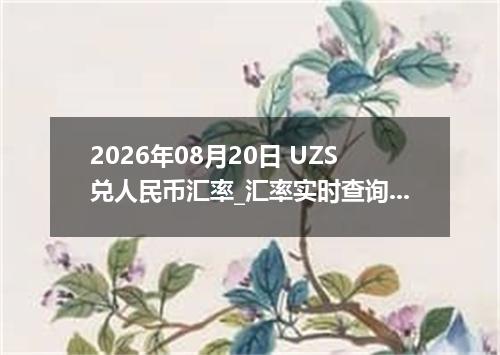2026年08月20日 UZS兑人民币汇率_汇率实时查询UZS行情