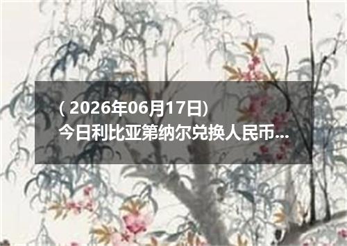 ( 2026年06月17日) 今日利比亚第纳尔兑换人民币最新汇率行情