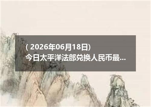 ( 2026年06月18日) 今日太平洋法郎兑换人民币最新汇率行情