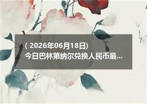 ( 2026年06月18日) 今日巴林第纳尔兑换人民币最新汇率行情