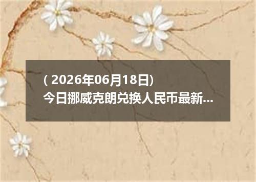 ( 2026年06月18日) 今日挪威克朗兑换人民币最新汇率行情