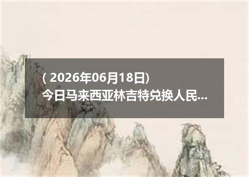 ( 2026年06月18日) 今日马来西亚林吉特兑换人民币最新汇率行情