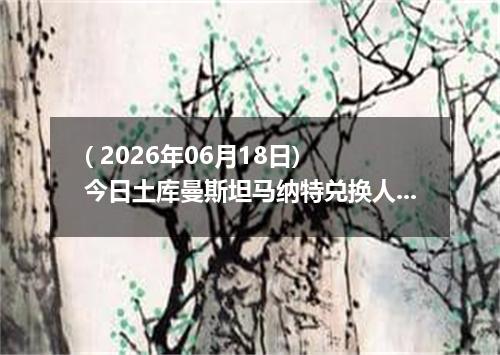 ( 2026年06月18日) 今日土库曼斯坦马纳特兑换人民币最新汇率行情
