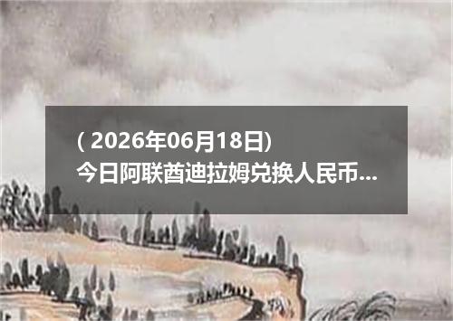 ( 2026年06月18日) 今日阿联酋迪拉姆兑换人民币最新汇率行情