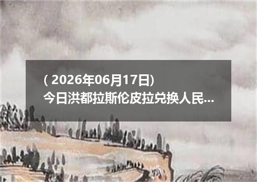 ( 2026年06月17日) 今日洪都拉斯伦皮拉兑换人民币最新汇率行情