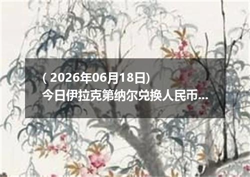 ( 2026年06月18日) 今日伊拉克第纳尔兑换人民币最新汇率行情