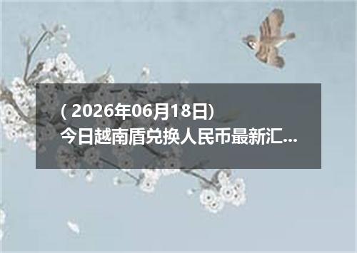 ( 2026年06月18日) 今日越南盾兑换人民币最新汇率行情