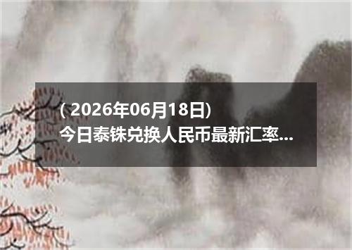 ( 2026年06月18日) 今日泰铢兑换人民币最新汇率行情