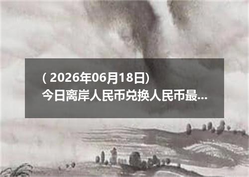 ( 2026年06月18日) 今日离岸人民币兑换人民币最新汇率行情