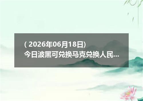 ( 2026年06月18日) 今日波黑可兑换马克兑换人民币最新汇率行情