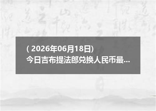( 2026年06月18日) 今日吉布提法郎兑换人民币最新汇率行情