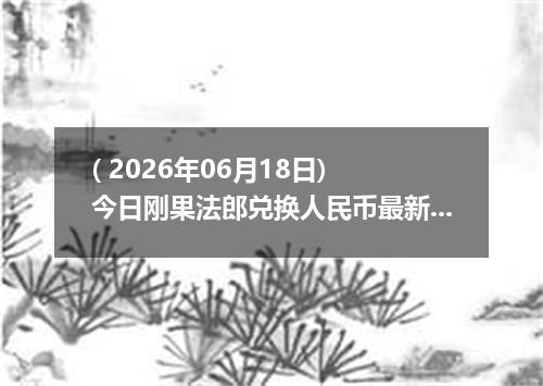 ( 2026年06月18日) 今日刚果法郎兑换人民币最新汇率行情