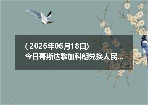 ( 2026年06月18日) 今日哥斯达黎加科朗兑换人民币最新汇率行情