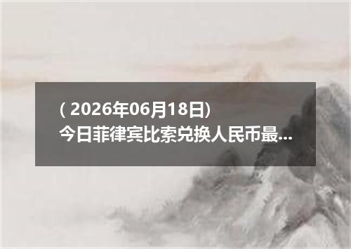 ( 2026年06月18日) 今日菲律宾比索兑换人民币最新汇率行情