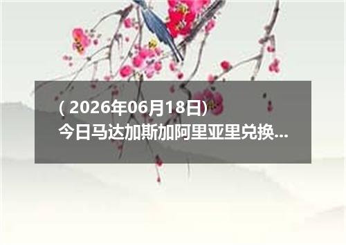 ( 2026年06月18日) 今日马达加斯加阿里亚里兑换人民币最新汇率行情