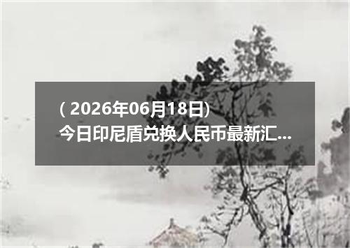 ( 2026年06月18日) 今日印尼盾兑换人民币最新汇率行情
