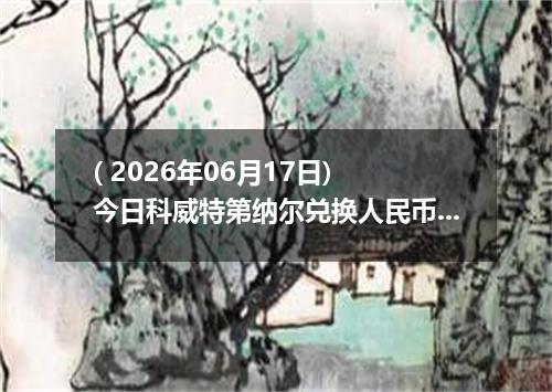 ( 2026年06月17日) 今日科威特第纳尔兑换人民币最新汇率行情
