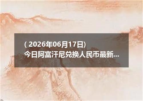 ( 2026年06月17日) 今日阿富汗尼兑换人民币最新汇率行情