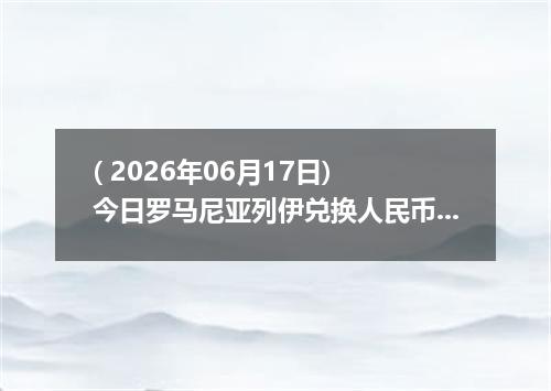 ( 2026年06月17日) 今日罗马尼亚列伊兑换人民币最新汇率行情
