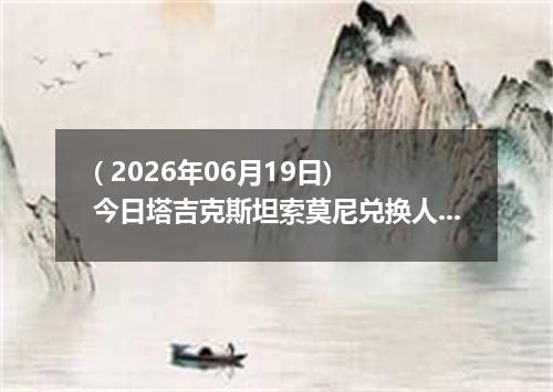 ( 2026年06月19日) 今日塔吉克斯坦索莫尼兑换人民币最新汇率行情