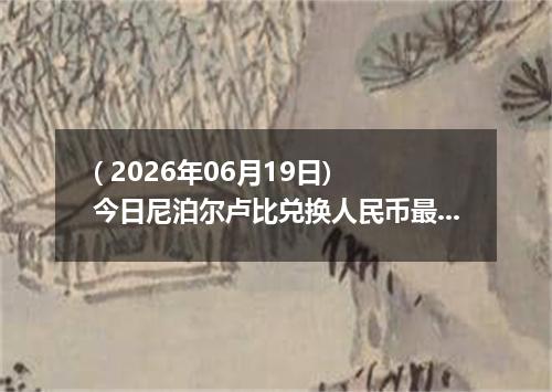 ( 2026年06月19日) 今日尼泊尔卢比兑换人民币最新汇率行情