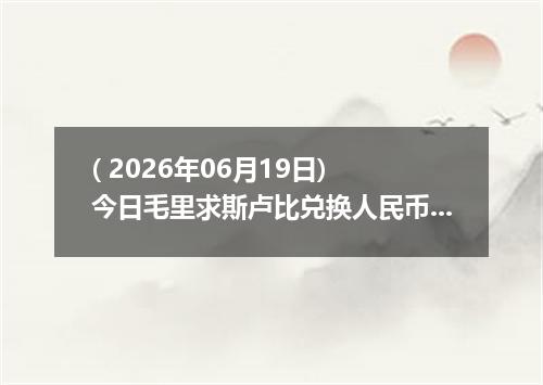 ( 2026年06月19日) 今日毛里求斯卢比兑换人民币最新汇率行情