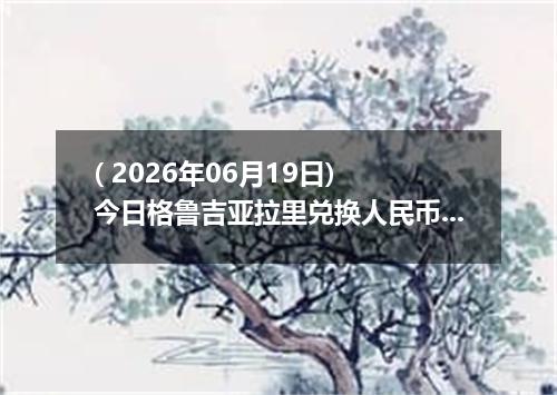 ( 2026年06月19日) 今日格鲁吉亚拉里兑换人民币最新汇率行情