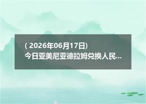 ( 2026年06月17日) 今日亚美尼亚德拉姆兑换人民币最新汇率行情