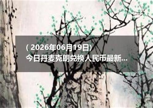 ( 2026年06月19日) 今日丹麦克朗兑换人民币最新汇率行情