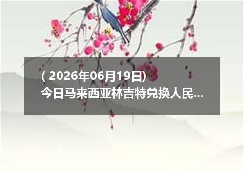 ( 2026年06月19日) 今日马来西亚林吉特兑换人民币最新汇率行情