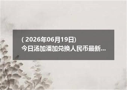 ( 2026年06月19日) 今日汤加潘加兑换人民币最新汇率行情