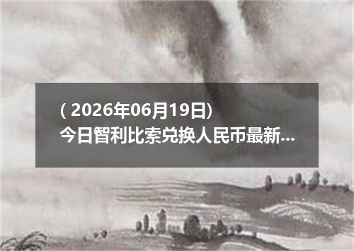 ( 2026年06月19日) 今日智利比索兑换人民币最新汇率行情