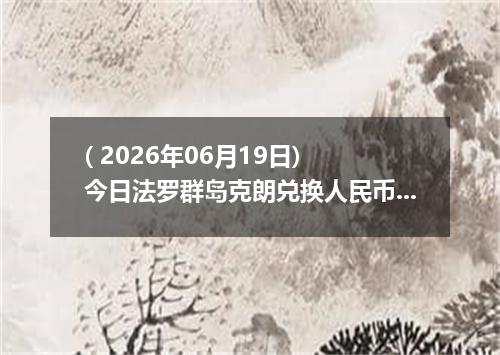 ( 2026年06月19日) 今日法罗群岛克朗兑换人民币最新汇率行情