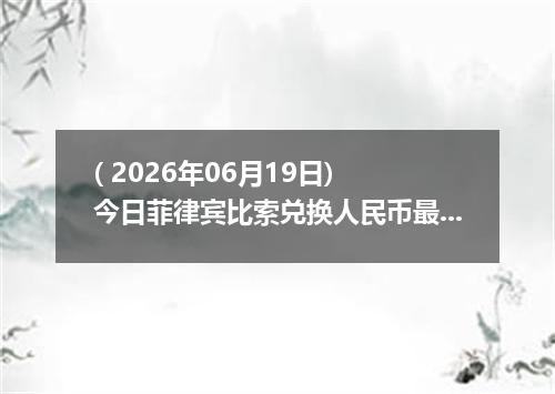 ( 2026年06月19日) 今日菲律宾比索兑换人民币最新汇率行情