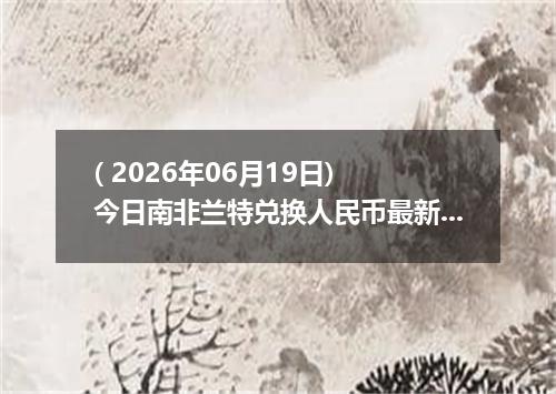 ( 2026年06月19日) 今日南非兰特兑换人民币最新汇率行情