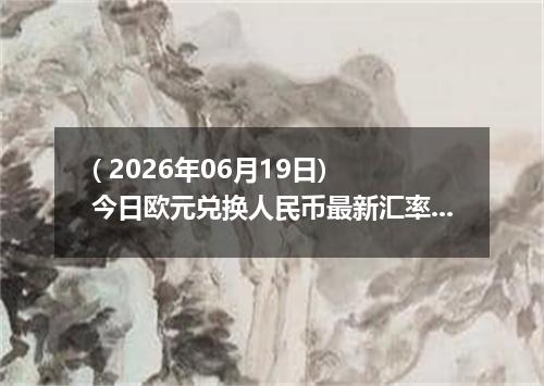 ( 2026年06月19日) 今日欧元兑换人民币最新汇率行情