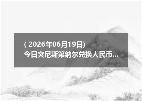 ( 2026年06月19日) 今日突尼斯第纳尔兑换人民币最新汇率行情