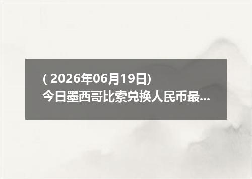 ( 2026年06月19日) 今日墨西哥比索兑换人民币最新汇率行情