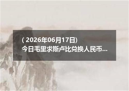 ( 2026年06月17日) 今日毛里求斯卢比兑换人民币最新汇率行情