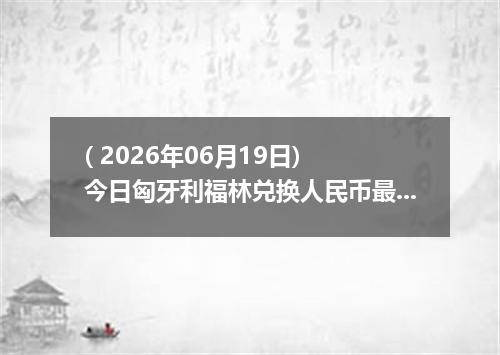 ( 2026年06月19日) 今日匈牙利福林兑换人民币最新汇率行情