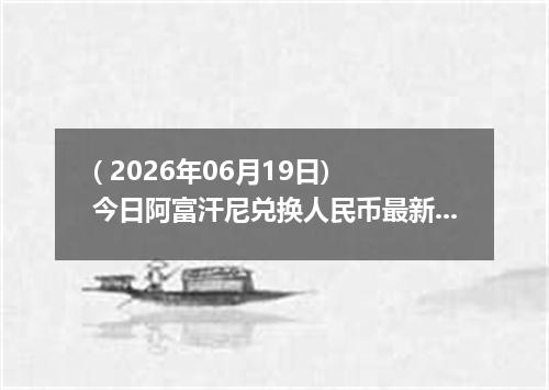 ( 2026年06月19日) 今日阿富汗尼兑换人民币最新汇率行情