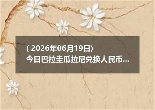 ( 2026年06月19日) 今日巴拉圭瓜拉尼兑换人民币最新汇率行情