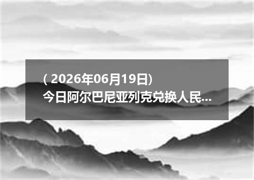 ( 2026年06月19日) 今日阿尔巴尼亚列克兑换人民币最新汇率行情