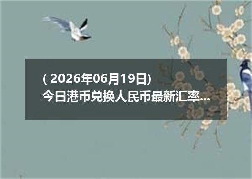 ( 2026年06月19日) 今日港币兑换人民币最新汇率行情