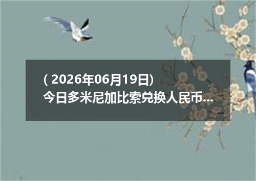 ( 2026年06月19日) 今日多米尼加比索兑换人民币最新汇率行情
