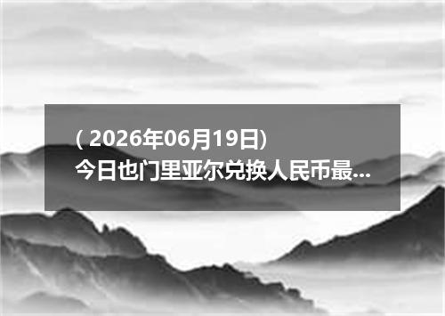 ( 2026年06月19日) 今日也门里亚尔兑换人民币最新汇率行情