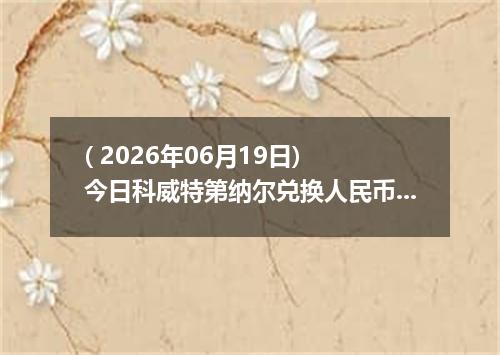 ( 2026年06月19日) 今日科威特第纳尔兑换人民币最新汇率行情