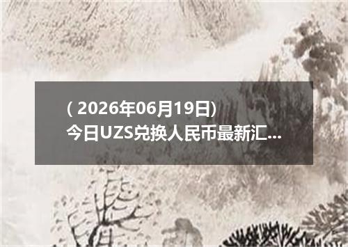 ( 2026年06月19日) 今日UZS兑换人民币最新汇率行情