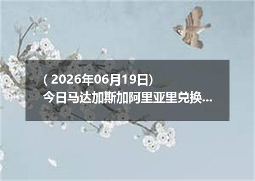 ( 2026年06月19日) 今日马达加斯加阿里亚里兑换人民币最新汇率行情